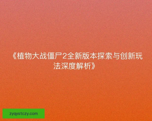 《植物大战僵尸2全新版本探索与创新玩法深度解析》