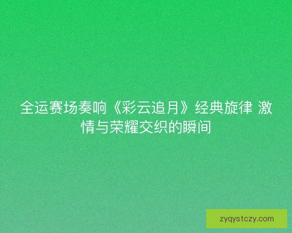 全运赛场奏响《彩云追月》经典旋律 激情与荣耀交织的瞬间