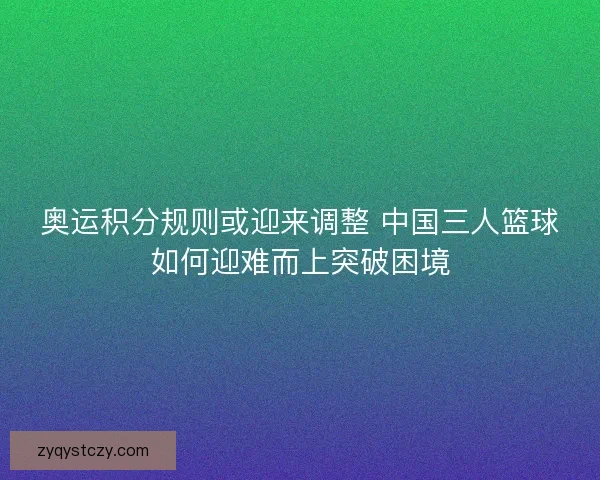 奥运积分规则或迎来调整 中国三人篮球如何迎难而上突破困境