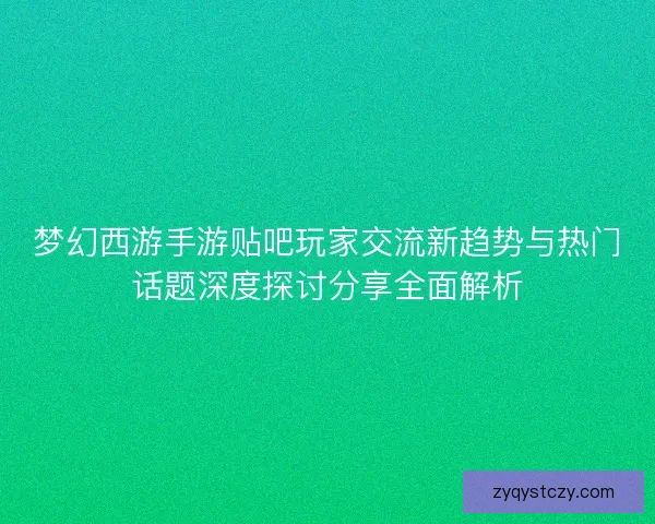 梦幻西游手游贴吧玩家交流新趋势与热门话题深度探讨分享全面解析