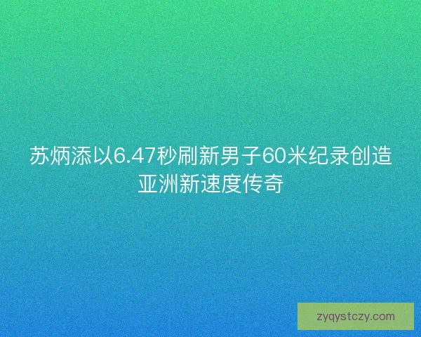 苏炳添以6.47秒刷新男子60米纪录创造亚洲新速度传奇