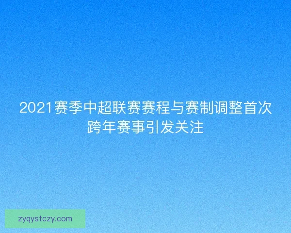 2021赛季中超联赛赛程与赛制调整首次跨年赛事引发关注 2021赛季中超联赛赛程与赛制调整首次跨年赛事引发关注