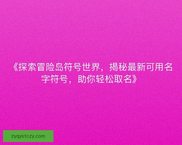 《探索冒险岛符号世界,揭秘最新可用名字符号,助你轻松取名》 《探索冒险岛符号世界,揭秘最新可用名字符号,助你轻松取名》