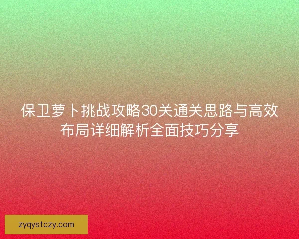 保卫萝卜挑战攻略30关通关思路与高效布局详细解析全面技巧分享 保卫萝卜挑战攻略30关通关思路与高效布局详细解析全面技巧分享