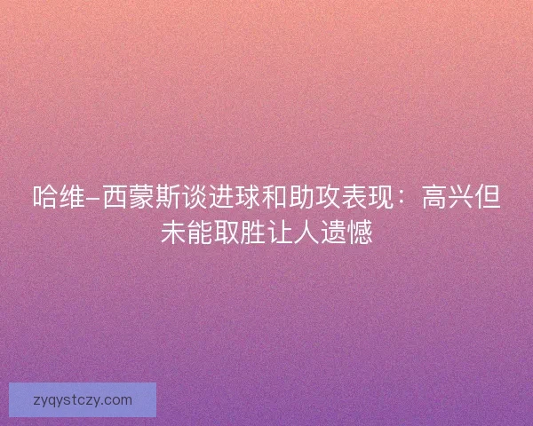 哈维-西蒙斯谈进球和助攻表现：高兴但未能取胜让人遗憾