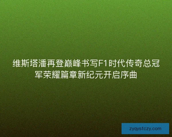 维斯塔潘再登巅峰书写F1时代传奇总冠军荣耀篇章新纪元开启序曲
