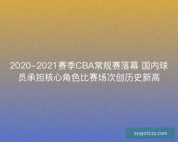 2020-2021赛季CBA常规赛落幕 国内球员承担核心角色比赛场次创历史新高 2020-2021赛季CBA常规赛落幕 国内球员承担核心角色比赛场次创历史新高