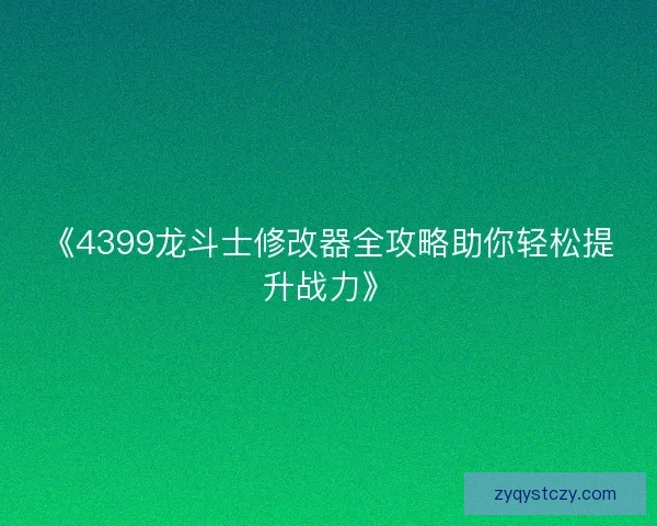 《4399龙斗士修改器全攻略助你轻松提升战力》 《4399龙斗士修改器全攻略助你轻松提升战力》