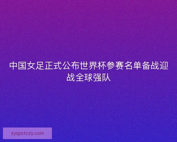 中国女足正式公布世界杯参赛名单备战迎战全球强队
