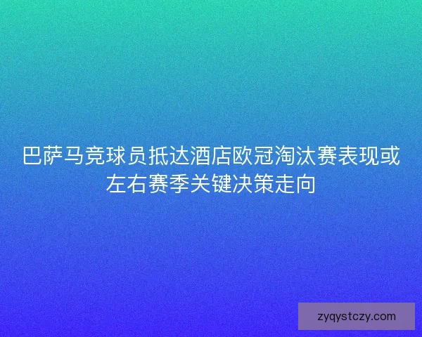 巴萨马竞球员抵达酒店欧冠淘汰赛表现或左右赛季关键决策走向 巴萨马竞球员抵达酒店欧冠淘汰赛表现或左右赛季关键决策走向