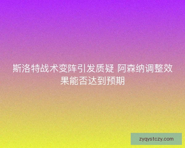 斯洛特战术变阵引发质疑 阿森纳调整效果能否达到预期 斯洛特战术变阵引发质疑 阿森纳调整效果能否达到预期