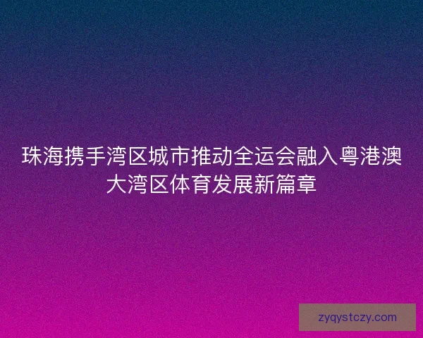 珠海携手湾区城市推动全运会融入粤港澳大湾区体育发展新篇章