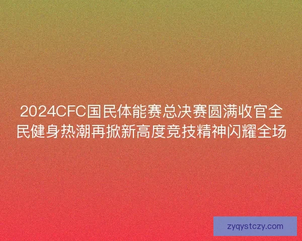 2024CFC国民体能赛总决赛圆满收官全民健身热潮再掀新高度竞技精神闪耀全场