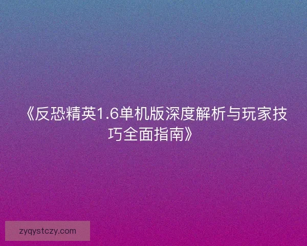 《反恐精英1.6单机版深度解析与玩家技巧全面指南》