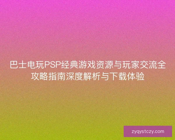 巴士电玩PSP经典游戏资源与玩家交流全攻略指南深度解析与下载体验