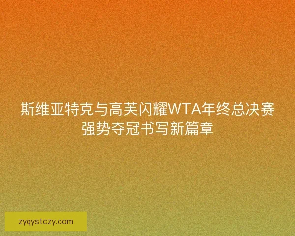 斯维亚特克与高芙闪耀WTA年终总决赛强势夺冠书写新篇章