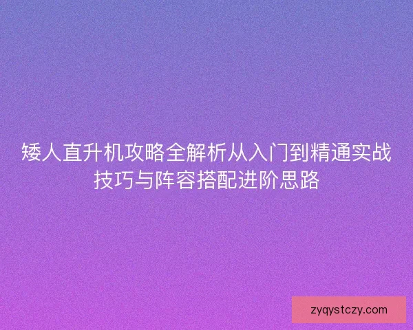 矮人直升机攻略全解析从入门到精通实战技巧与阵容搭配进阶思路