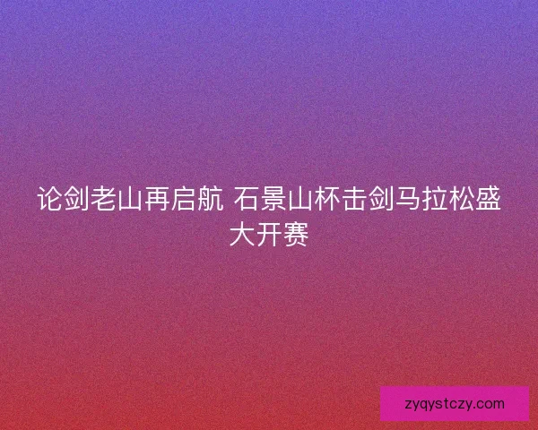 论剑老山再启航 石景山杯击剑马拉松盛大开赛 论剑老山再启航 石景山杯击剑马拉松盛大开赛