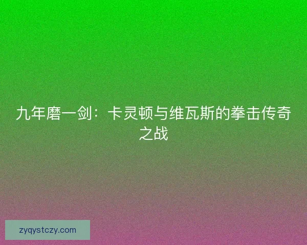 九年磨一剑:卡灵顿与维瓦斯的拳击传奇之战 九年磨一剑:卡灵顿与维瓦斯的拳击传奇之战