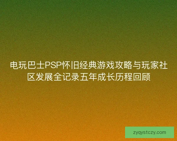 电玩巴士PSP怀旧经典游戏攻略与玩家社区发展全记录五年成长历程回顾
