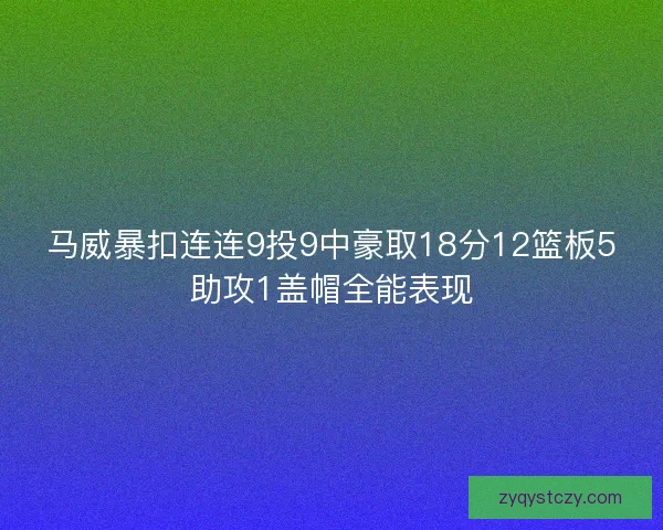 马威暴扣连连9投9中豪取18分12篮板5助攻1盖帽全能表现 马威暴扣连连9投9中豪取18分12篮板5助攻1盖帽全能表现