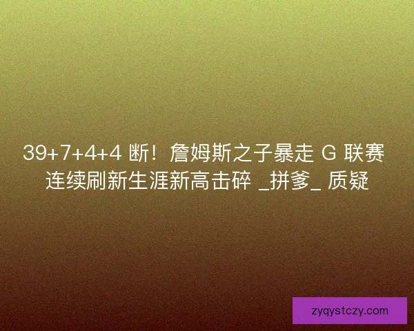 39+7+4+4 断！詹姆斯之子暴走 G 联赛 连续刷新生涯新高击碎 _拼爹_ 质疑