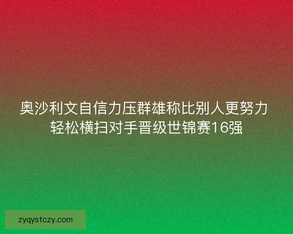 奥沙利文自信力压群雄称比别人更努力 轻松横扫对手晋级世锦赛16强