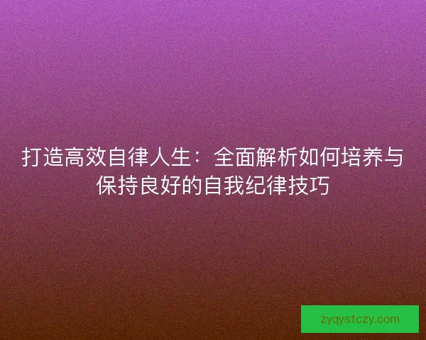 打造高效自律人生:全面解析如何培养与保持良好的自我纪律技巧 打造高效自律人生:全面解析如何培养与保持良好的自我纪律技巧