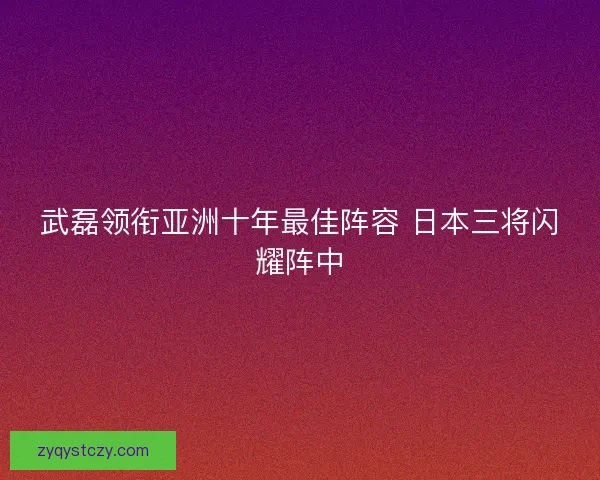 武磊领衔亚洲十年最佳阵容 日本三将闪耀阵中