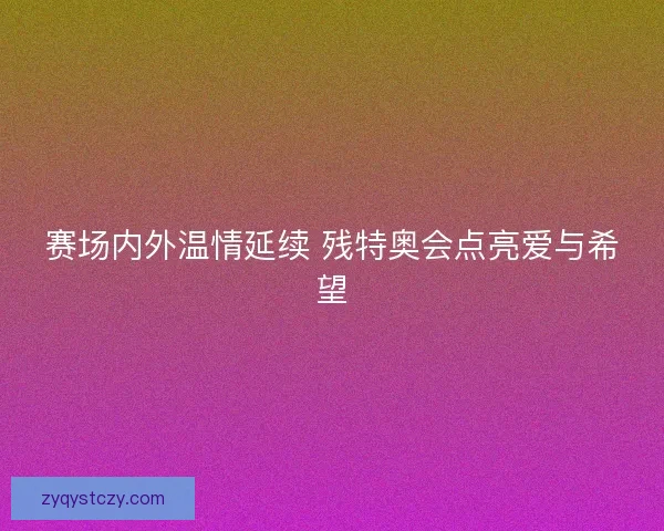 赛场内外温情延续 残特奥会点亮爱与希望 赛场内外温情延续 残特奥会点亮爱与希望