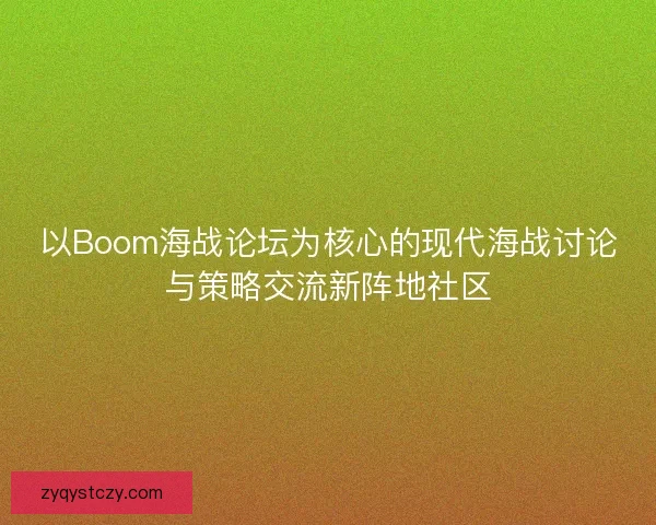 以Boom海战论坛为核心的现代海战讨论与策略交流新阵地社区 以Boom海战论坛为核心的现代海战讨论与策略交流新阵地社区