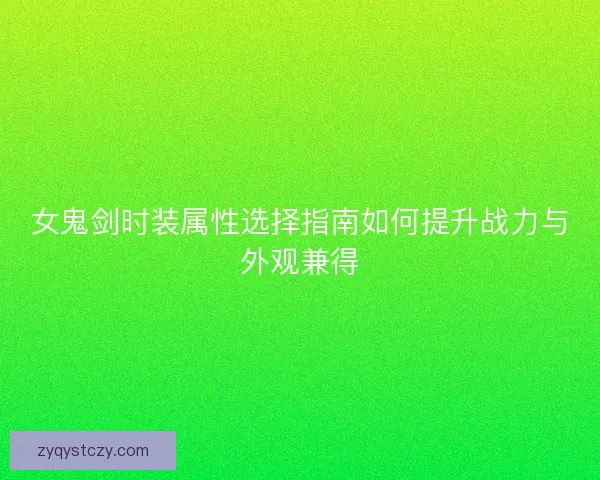 女鬼剑时装属性选择指南如何提升战力与外观兼得