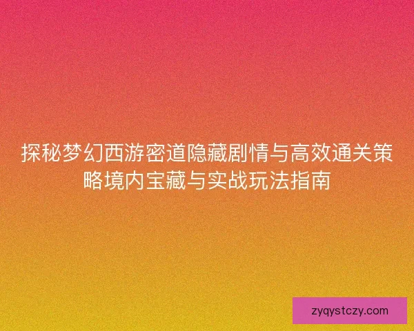 探秘梦幻西游密道隐藏剧情与高效通关策略境内宝藏与实战玩法指南