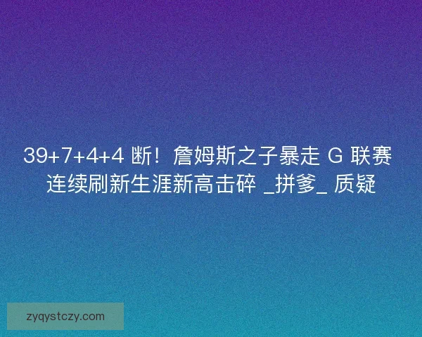39+7+4+4 断！詹姆斯之子暴走 G 联赛 连续刷新生涯新高击碎 _拼爹_ 质疑