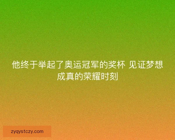 他终于举起了奥运冠军的奖杯 见证梦想成真的荣耀时刻