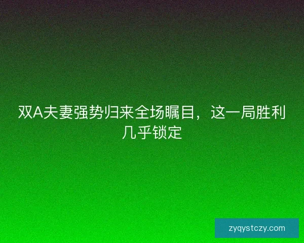 双A夫妻强势归来全场瞩目，这一局胜利几乎锁定