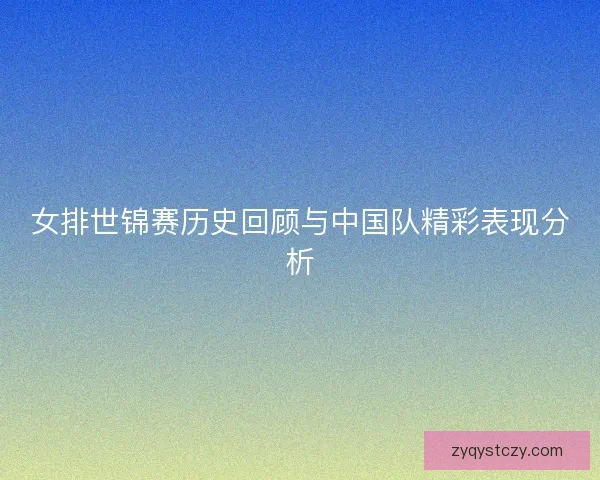 女排世锦赛历史回顾与中国队精彩表现分析