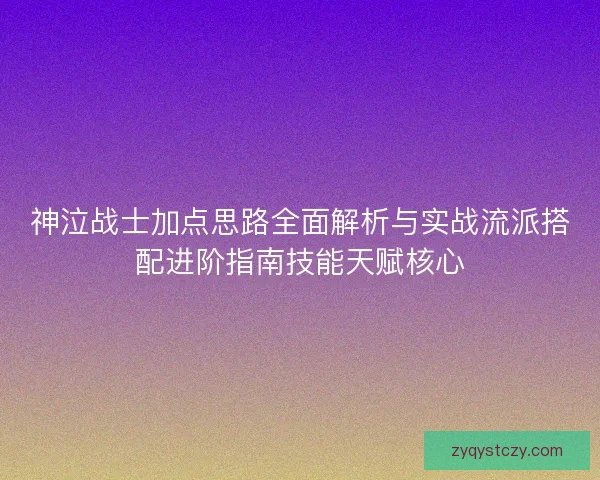 神泣战士加点思路全面解析与实战流派搭配进阶指南技能天赋核心