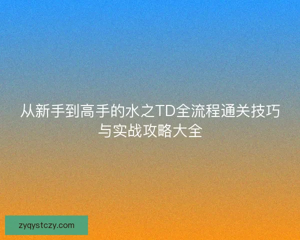 从新手到高手的水之TD全流程通关技巧与实战攻略大全