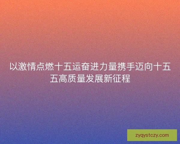 以激情点燃十五运奋进力量携手迈向十五五高质量发展新征程