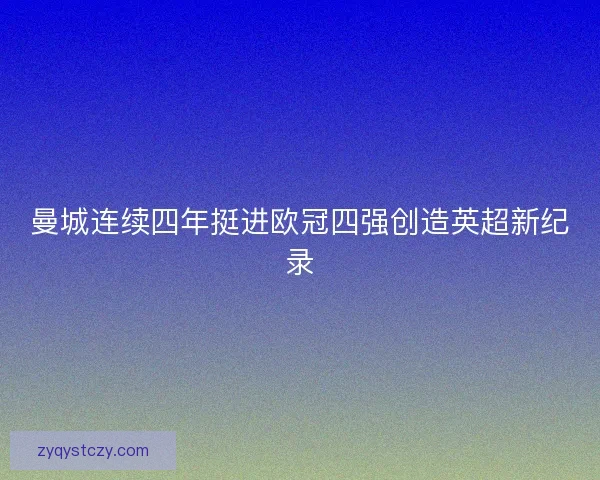 曼城连续四年挺进欧冠四强创造英超新纪录 曼城连续四年挺进欧冠四强创造英超新纪录