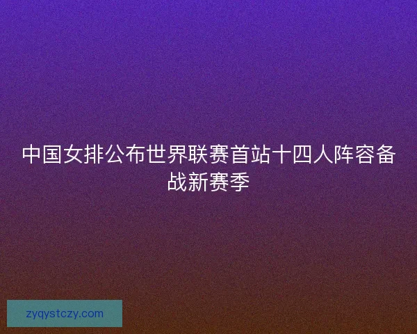 中国女排公布世界联赛首站十四人阵容备战新赛季